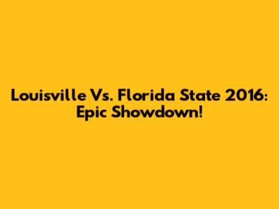 Louisville Vs. Florida State 2016: Epic Showdown!