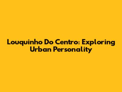 Louquinho Do Centro: Exploring Urban Personality