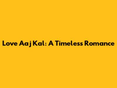 Love Aaj Kal: A Timeless Romance