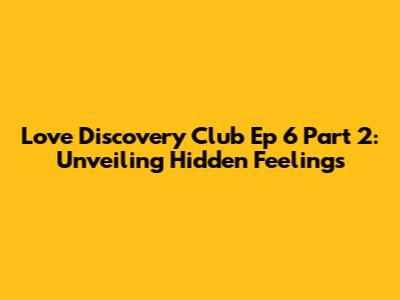 Love Discovery Club Ep 6 Part 2: Unveiling Hidden Feelings