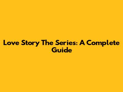 Love Story The Series: A Complete Guide