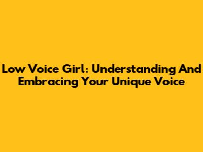 Low Voice Girl: Understanding And Embracing Your Unique Voice