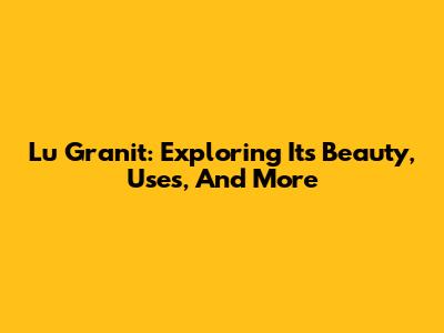 Lu Granit: Exploring Its Beauty, Uses, And More