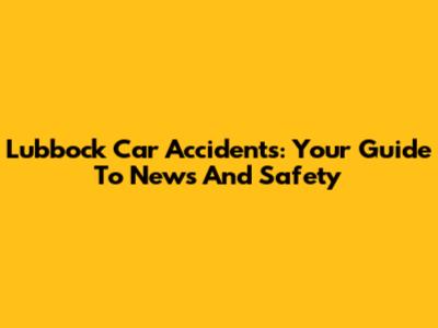Lubbock Car Accidents: Your Guide To News And Safety