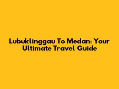 Lubuklinggau To Medan: Your Ultimate Travel Guide