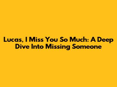 Lucas, I Miss You So Much: A Deep Dive Into Missing Someone