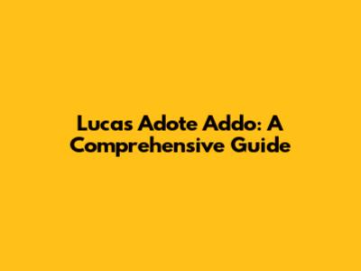 Lucas Adote Addo: A Comprehensive Guide