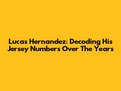Lucas Hernandez: Decoding His Jersey Numbers Over The Years