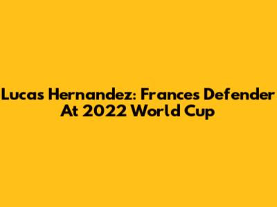 Lucas Hernandez: France's Defender At 2022 World Cup