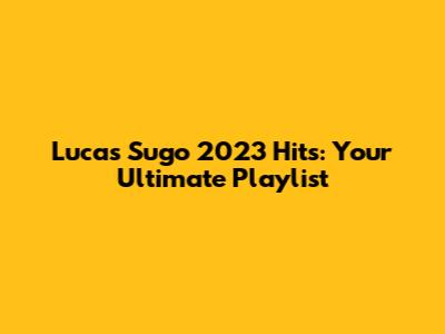 Lucas Sugo 2023 Hits: Your Ultimate Playlist