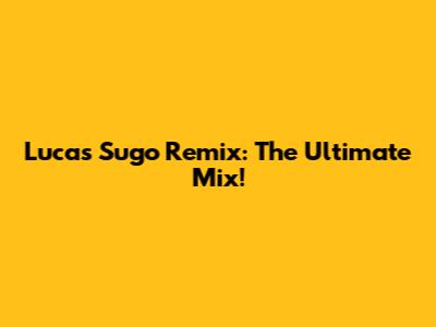 Lucas Sugo Remix: The Ultimate Mix!