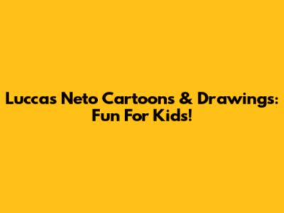 Luccas Neto Cartoons & Drawings: Fun For Kids!