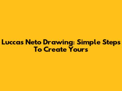 Luccas Neto Drawing: Simple Steps To Create Yours