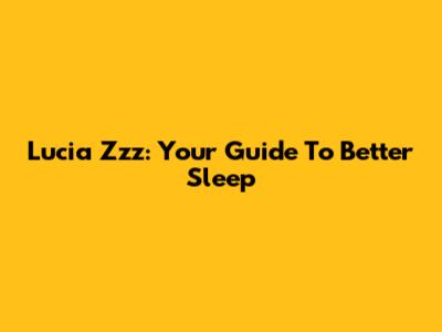 Lucia Zzz: Your Guide To Better Sleep