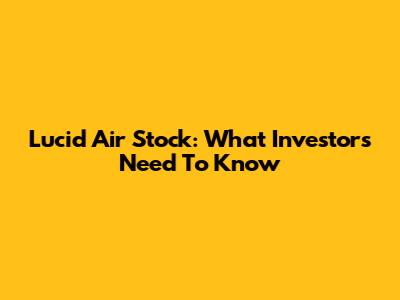 Lucid Air Stock: What Investors Need To Know
