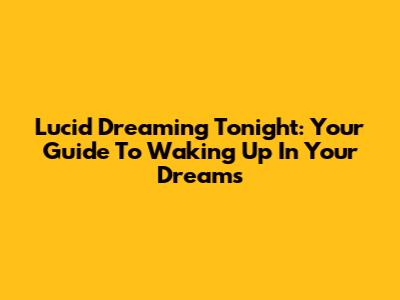 Lucid Dreaming Tonight: Your Guide To Waking Up In Your Dreams