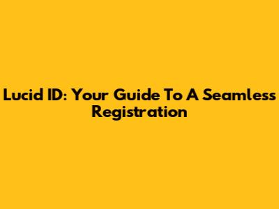 Lucid ID: Your Guide To A Seamless Registration