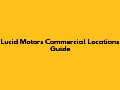 Lucid Motors Commercial Locations Guide