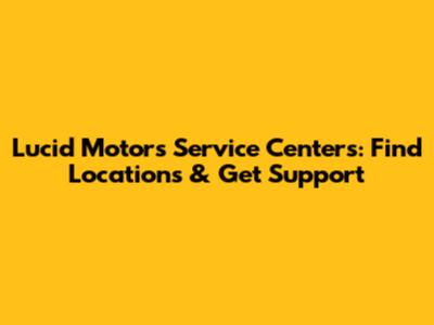 Lucid Motors Service Centers: Find Locations & Get Support