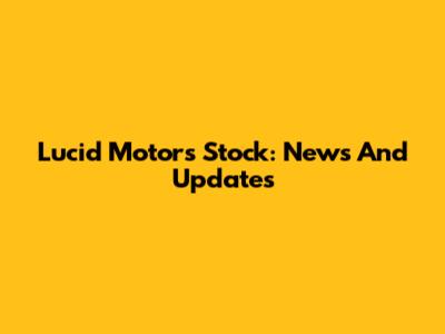 Lucid Motors Stock: News And Updates
