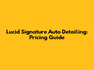 Lucid Signature Auto Detailing: Pricing Guide