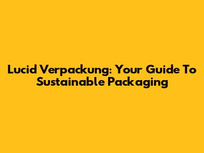 Lucid Verpackung: Your Guide To Sustainable Packaging