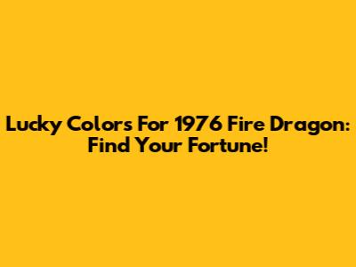 Lucky Colors For 1976 Fire Dragon: Find Your Fortune!