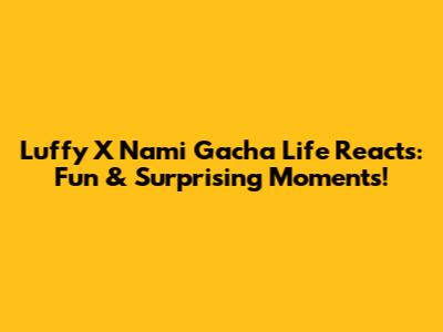 Luffy X Nami Gacha Life Reacts: Fun & Surprising Moments!
