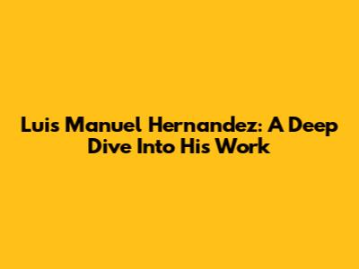 Luis Manuel Hernandez: A Deep Dive Into His Work