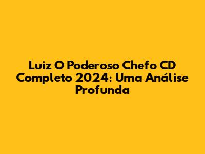 Luiz 'O Poderoso Chefo' CD Completo 2024: Uma Análise Profunda