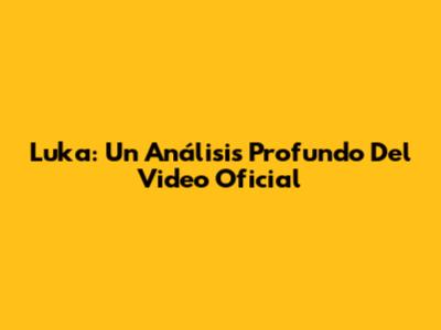 Luka: Un Análisis Profundo Del Video Oficial