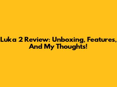 Luka 2 Review: Unboxing, Features, And My Thoughts!