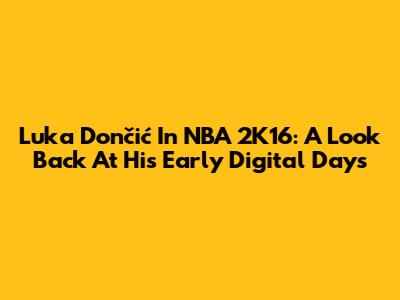 Luka Dončić In NBA 2K16: A Look Back At His Early Digital Days