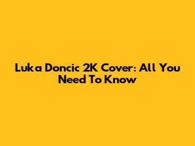 Luka Doncic 2K Cover: All You Need To Know