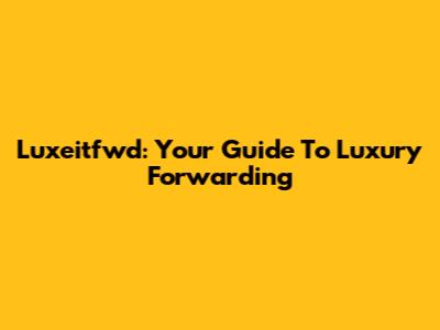 Luxeitfwd: Your Guide To Luxury Forwarding
