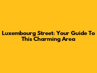 Luxembourg Street: Your Guide To This Charming Area