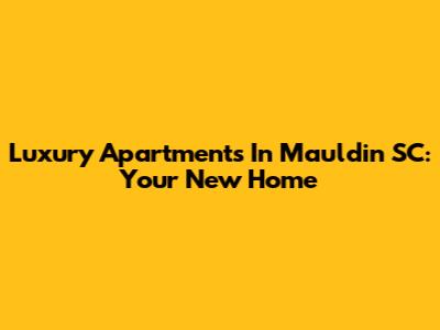 Luxury Apartments In Mauldin SC: Your New Home