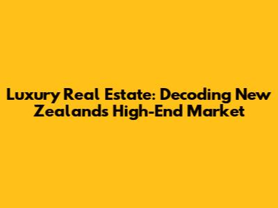 Luxury Real Estate: Decoding New Zealand's High-End Market