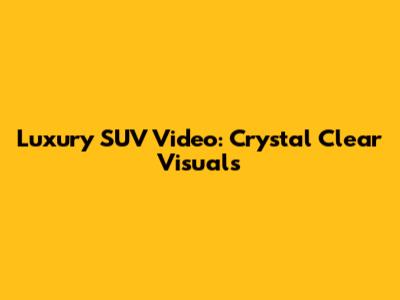 Luxury SUV Video: Crystal Clear Visuals