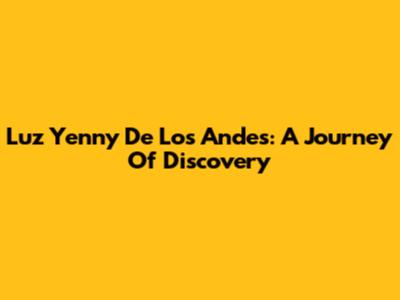 Luz Yenny De Los Andes: A Journey Of Discovery