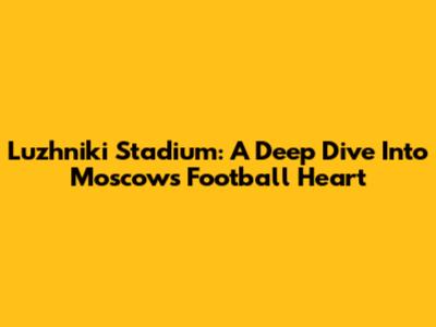 Luzhniki Stadium: A Deep Dive Into Moscow's Football Heart