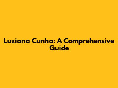 Luziana Cunha: A Comprehensive Guide