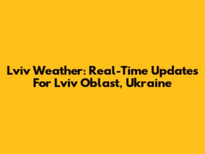 Lviv Weather: Real-Time Updates For Lviv Oblast, Ukraine