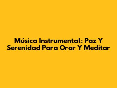Música Instrumental: Paz Y Serenidad Para Orar Y Meditar