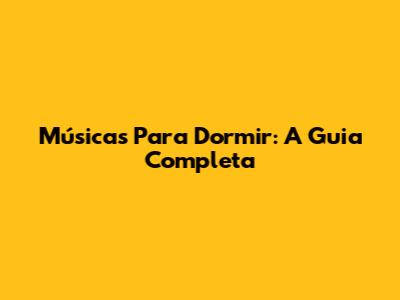 Músicas Para Dormir: A Guia Completa