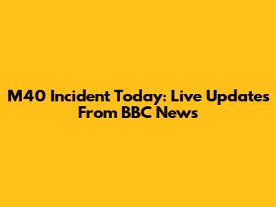M40 Incident Today: Live Updates From BBC News