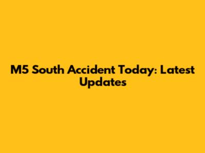 M5 South Accident Today: Latest Updates