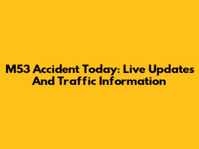 M53 Accident Today: Live Updates And Traffic Information