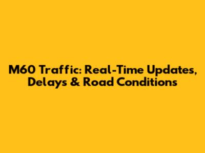 M60 Traffic: Real-Time Updates, Delays & Road Conditions