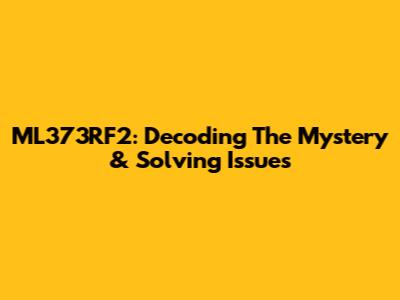 ML373RF2: Decoding The Mystery & Solving Issues